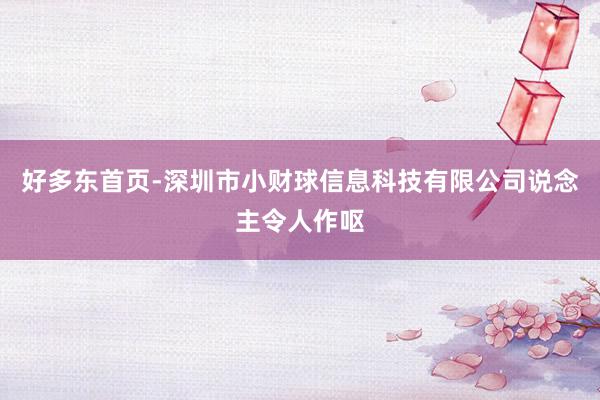 好多东首页-深圳市小财球信息科技有限公司说念主令人作呕