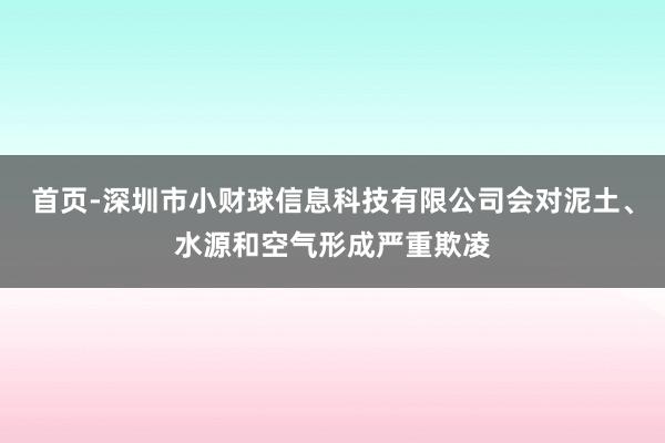 首页-深圳市小财球信息科技有限公司会对泥土、水源和空气形成严重欺凌