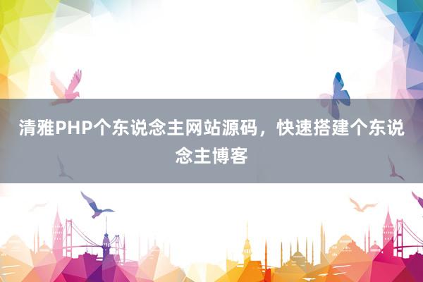清雅PHP个东说念主网站源码，快速搭建个东说念主博客