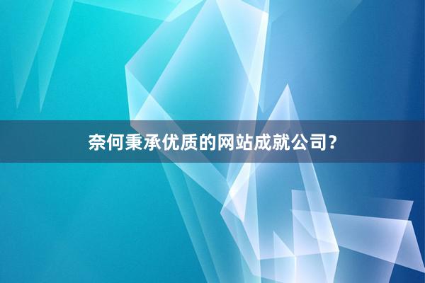 奈何秉承优质的网站成就公司？